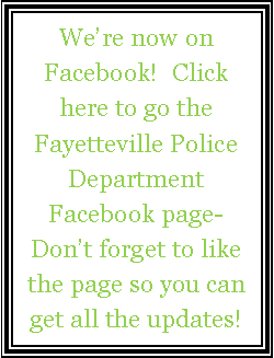 Text Box: We’re now on Facebook! Click here to go the Fayetteville Police Department Facebook page- Don’t forget to like the page so you can get all the updates!
